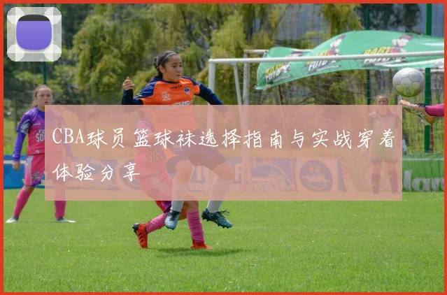 CBA球员篮球袜选择指南与实战穿着体验分享