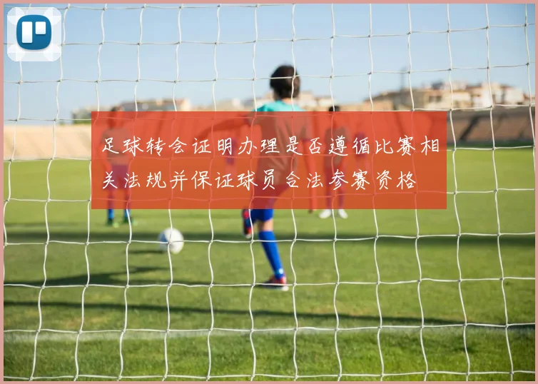 足球转会证明办理是否遵循比赛相关法规并保证球员合法参赛资格