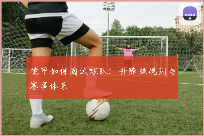 德甲如何淘汰球队:升降级规则与赛事体系