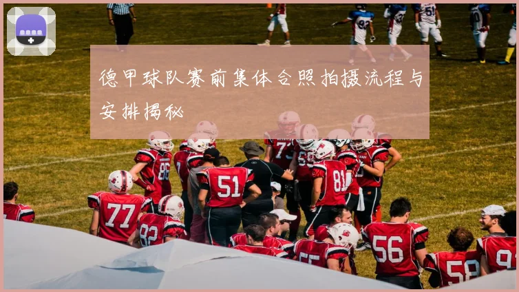 德甲球队赛前集体合照拍摄流程与安排揭秘